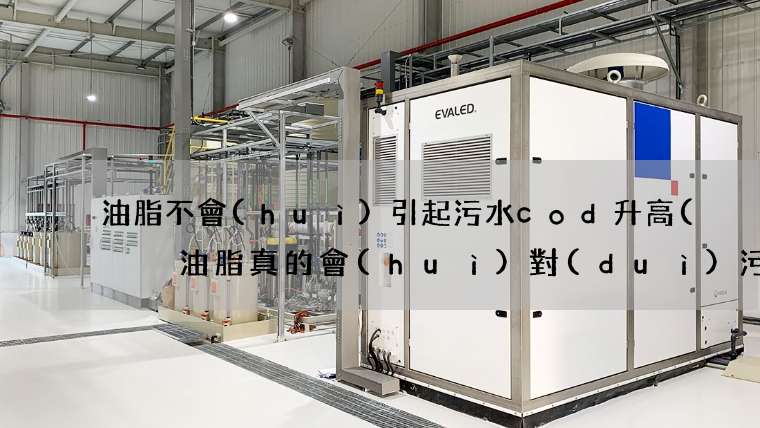 油脂不會(huì)引起污水cod升高(  油脂真的會(huì)對(duì)污水造成那么大的影響嗎)
